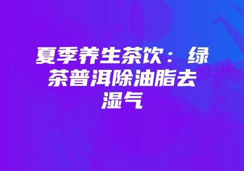 夏季养生茶饮：绿茶普洱除油脂去湿气