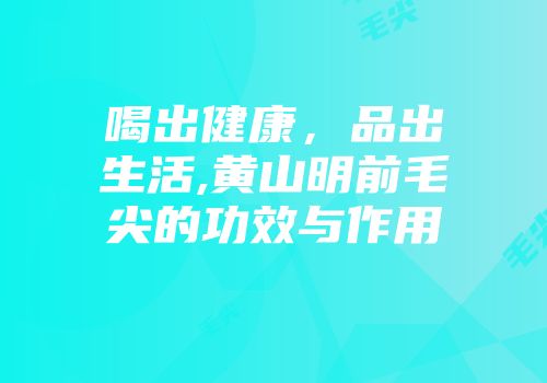 喝出健康，品出生活,黄山明前毛尖的功效与作用