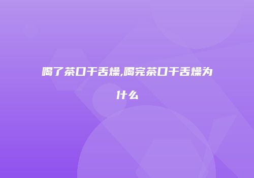 喝了茶口干舌燥,喝完茶口干舌燥为什么