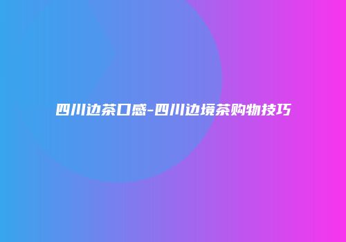 四川边茶口感-四川边境茶购物技巧