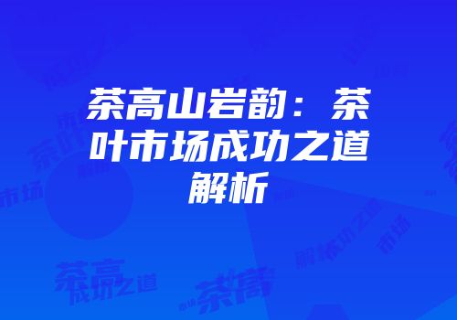 茶高山岩韵：茶叶市场成功之道解析