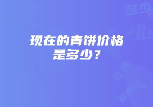 现在的青饼价格是多少？