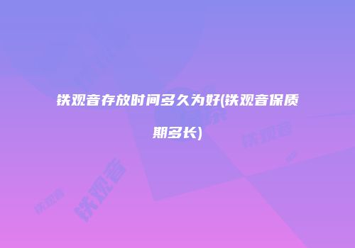 铁观音存放时间多久为好(铁观音保质期多长)
