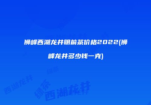 狮峰西湖龙井明前茶价格2022(狮峰龙井多少钱一克)