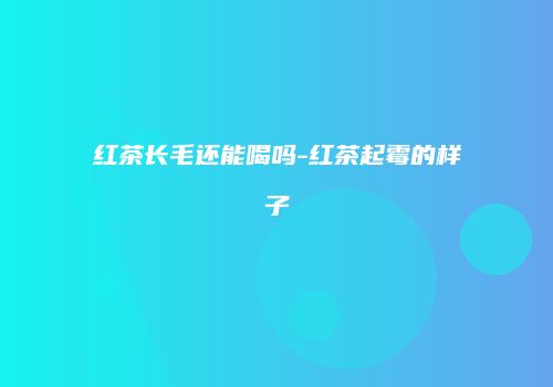 红茶长毛还能喝吗-红茶起霉的样子