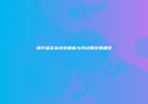 荷叶菊花茶功效解析与月经期饮用建议