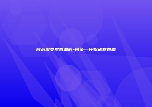 白茶需要煮着喝吗-白茶一开始就煮着喝