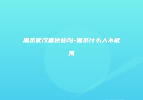 黑茶能改善便秘吗-黑茶什么人不能喝