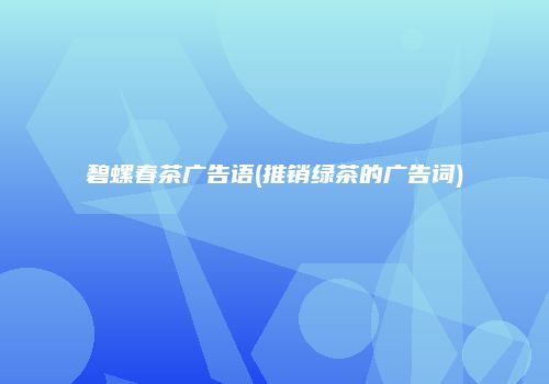 碧螺春茶广告语(推销绿茶的广告词)