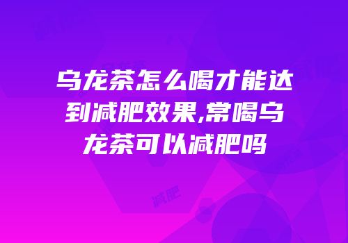 乌龙茶怎么喝才能达到减肥效果,常喝乌龙茶可以减肥吗
