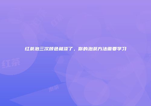 红茶泡三次颜色就淡了，你的泡茶方法需要学习