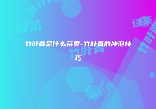 竹叶青是什么茶类-竹叶青的冲泡技巧