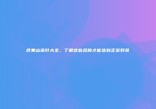 武夷山茶叶大全，了解这些名称才能选到正宗好茶