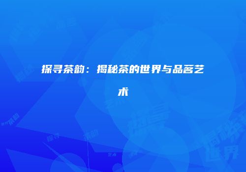 探寻茶韵：揭秘茶的世界与品茗艺术