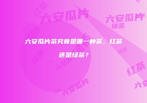 六安瓜片茶究竟是哪一种茶，红茶还是绿茶？
