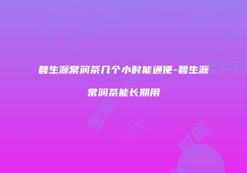 碧生源常润茶几个小时能通便-碧生源常润茶能长期用