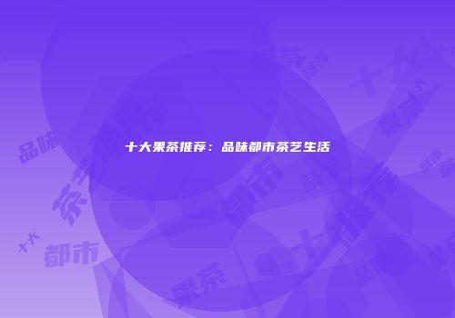 十大果茶推荐：品味都市茶艺生活