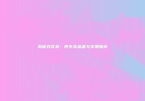 揭秘双花茶：养生茶品鉴与实用推荐