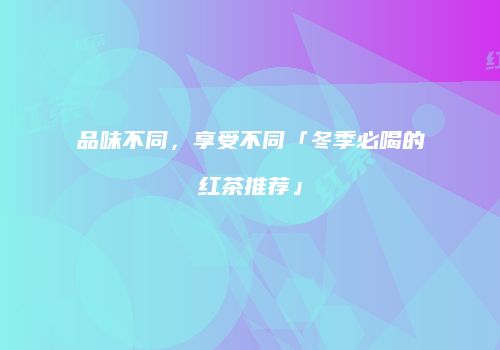 品味不同，享受不同「冬季必喝的红茶推荐」
