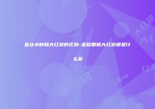 金丝小种和大红袍的区别-金骏眉和大红袍都是什么茶