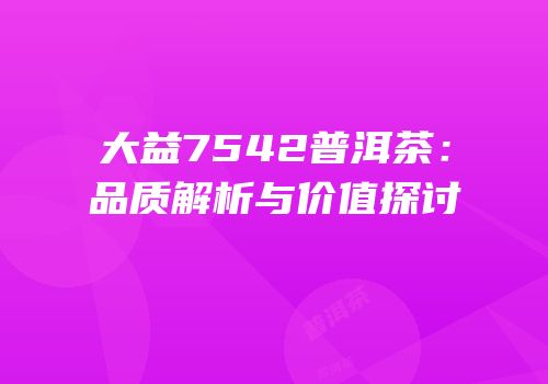 大益7542普洱茶：品质解析与价值探讨