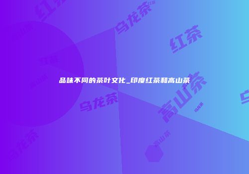 品味不同的茶叶文化_印度红茶和高山茶