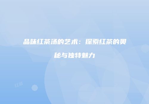 品味红茶汤的艺术：探索红茶的奥秘与独特魅力