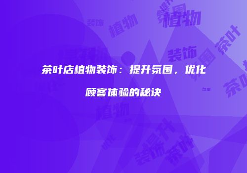 茶叶店植物装饰：提升氛围，优化顾客体验的秘诀