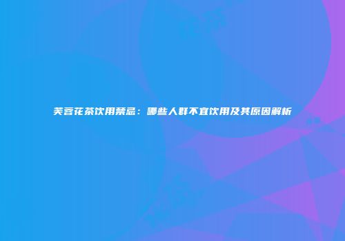 芙蓉花茶饮用禁忌：哪些人群不宜饮用及其原因解析