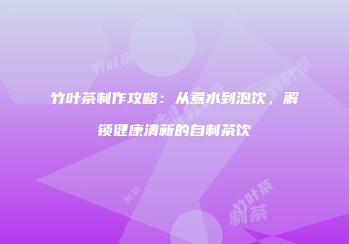 竹叶茶制作攻略：从煮水到泡饮，解锁健康清新的自制茶饮
