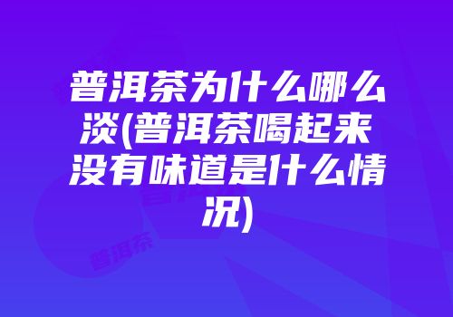 普洱茶为什么哪么淡(普洱茶喝起来没有味道是什么情况)