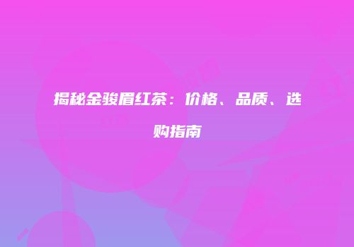 揭秘金骏眉红茶：价格、品质、选购指南