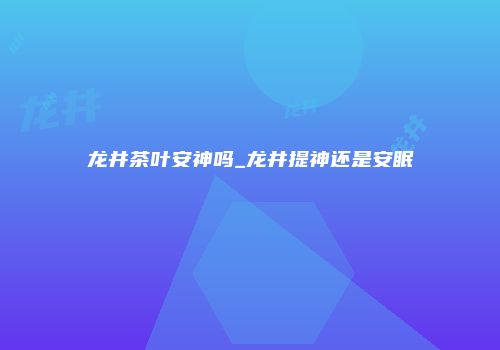 龙井茶叶安神吗_龙井提神还是安眠