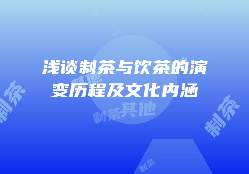 浅谈制茶与饮茶的演变历程及文化内涵
