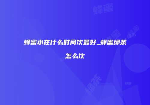 蜂蜜水在什么时间饮最好_蜂蜜绿茶怎么饮