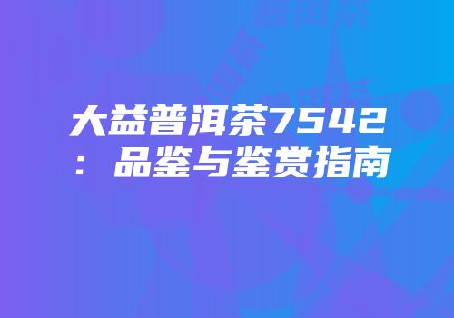 大益普洱茶7542：品鉴与鉴赏指南
