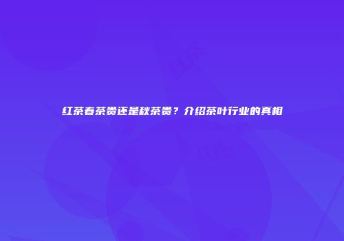 红茶春茶贵还是秋茶贵？介绍茶叶行业的真相