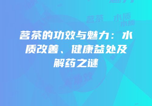 茗茶的功效与魅力：水质改善、健康益处及解药之谜