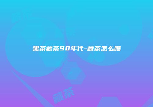 黑茶藏茶90年代-藏茶怎么喝