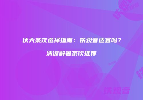 伏天茶饮选择指南：铁观音适宜吗？清凉解暑茶饮推荐