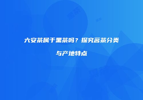 六安茶属于黑茶吗？探究茗茶分类与产地特点