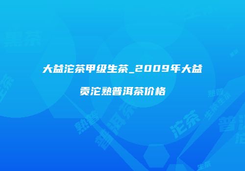 大益沱茶甲级生茶_2009年大益贡沱熟普洱茶价格