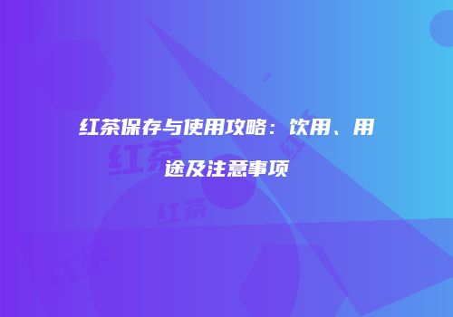 红茶保存与使用攻略：饮用、用途及注意事项
