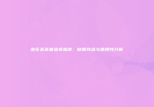 泡花茶茶壶选择指南：材质特点与适用性分析