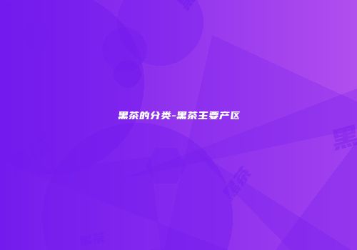 黑茶的分类-黑茶主要产区