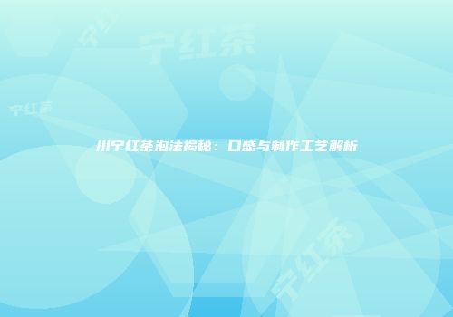 川宁红茶泡法揭秘：口感与制作工艺解析