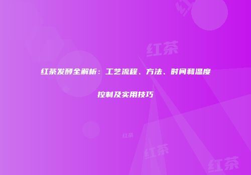 红茶发酵全解析：工艺流程、方法、时间和温度控制及实用技巧