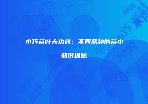 小巧茶叶大功效：不同品种的茶小知识揭秘