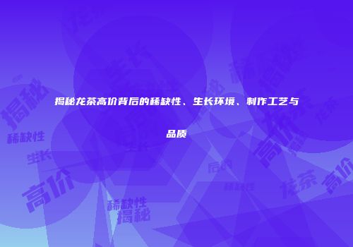 揭秘龙茶高价背后的稀缺性、生长环境、制作工艺与品质