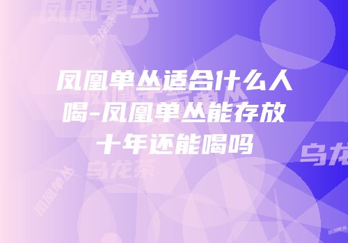 凤凰单丛适合什么人喝-凤凰单丛能存放十年还能喝吗